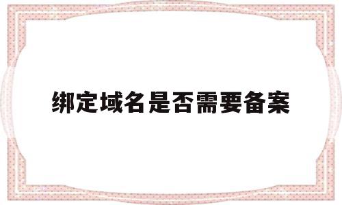 绑定域名是否需要备案(域名完成备案和cname绑定),绑定域名是否需要备案(域名完成备案和cname绑定),绑定域名是否需要备案,信息,域名注册,投资,第1张