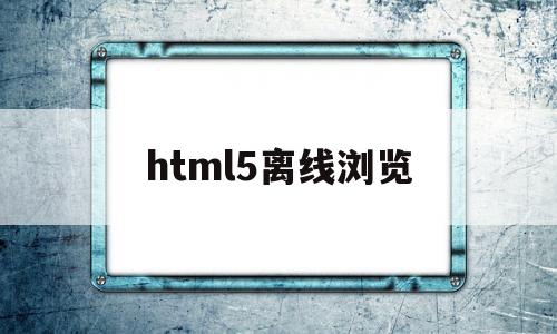 html5离线浏览(html5离线手册pdf),html5离线浏览(html5离线手册pdf),html5离线浏览,信息,视频,浏览器,第1张