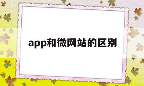app和微网站的区别(app与网站相比哪个好),app和微网站的区别,信息,微信,浏览器,第1张 app和微网站的区别(app与网站相比哪个好),app和微网站的区别(app与网站相比哪个好),app和微网站的区别,信息,微信,浏览器,第1张