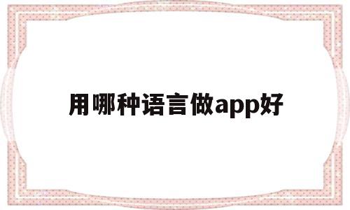用哪种语言做app好(应该用什么语言),用哪种语言做app好(应该用什么语言),用哪种语言做app好,信息,文章,浏览器,第1张