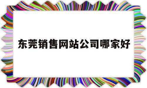 东莞销售网站公司哪家好(东莞销售网站公司哪家好一点),东莞销售网站公司哪家好(东莞销售网站公司哪家好一点),东莞销售网站公司哪家好,信息,百度,营销,第1张