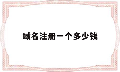 域名注册一个多少钱(域名注册服务网站多少钱),域名注册一个多少钱(域名注册服务网站多少钱),域名注册一个多少钱,文章,免费,域名注册,第1张