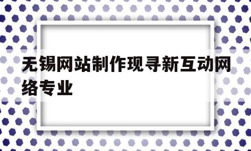 无锡网站制作现寻新互动网络专业的简单介绍,无锡网站制作现寻新互动网络专业的简单介绍,无锡网站制作现寻新互动网络专业,信息,微信,营销,第1张