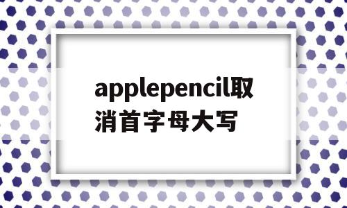 applepencil取消首字母大写(applepencil怎么删掉前面写的字),applepencil取消首字母大写(applepencil怎么删掉前面写的字),applepencil取消首字母大写,APP,app,苹果,第1张