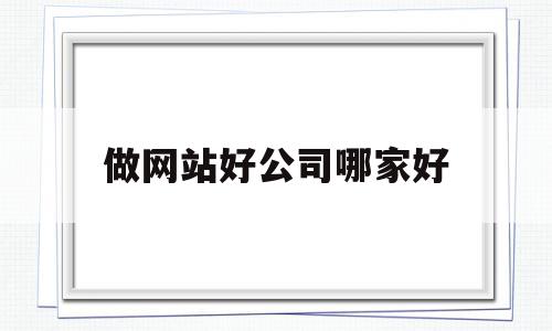 做网站好公司哪家好(做网站最好的网络公司),做网站好公司哪家好(做网站最好的网络公司),做网站好公司哪家好,百度,模板,营销,第1张