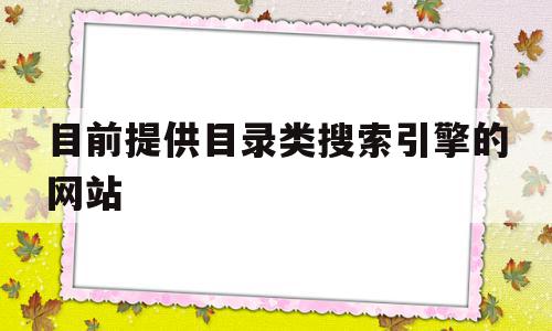 目前提供目录类搜索引擎的网站(目前提供目录类搜索引擎的网站有),目前提供目录类搜索引擎的网站(目前提供目录类搜索引擎的网站有),目前提供目录类搜索引擎的网站,信息,百度,视频,第1张