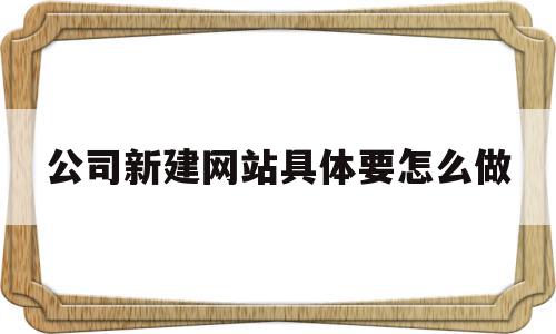 关于公司新建网站具体要怎么做的信息,关于公司新建网站具体要怎么做的信息,公司新建网站具体要怎么做,信息,模板,账号,第1张