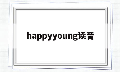 happyyoung读音(happy的读音怎么读中的y发什么音),happyyoung读音(happy的读音怎么读中的y发什么音),happyyoung读音,APP,app,第1张