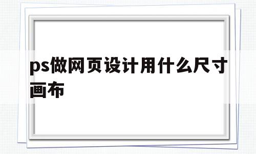 ps做网页设计用什么尺寸画布(ps做网页设计用什么尺寸画布好看)