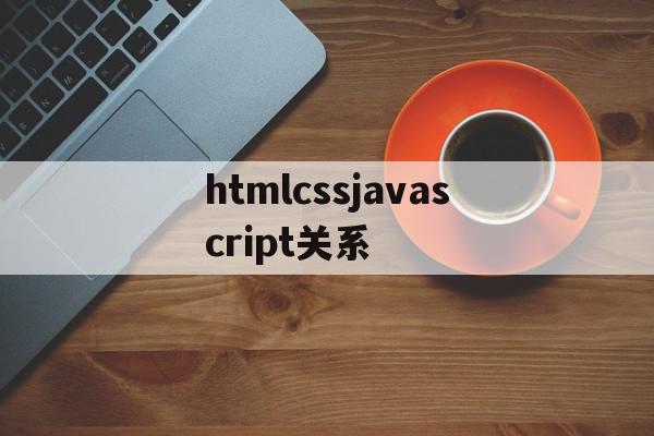 htmlcssjavascript关系(javascript css html关系),htmlcssjavascript关系,信息,百度,视频,第1张 htmlcssjavascript关系(javascript css html关系),htmlcssjavascript关系(javascript css html关系),htmlcssjavascript关系,信息,百度,视频,第1张