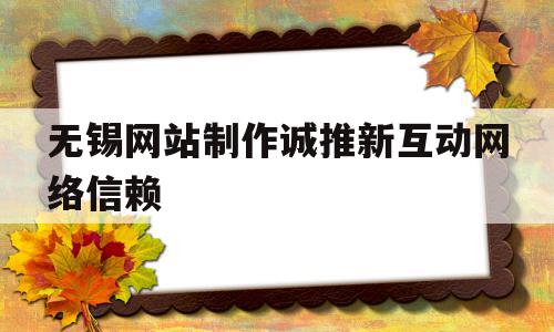 无锡网站制作诚推新互动网络信赖的简单介绍,无锡网站制作诚推新互动网络信赖,信息,微信,营销,第1张 无锡网站制作诚推新互动网络信赖的简单介绍,无锡网站制作诚推新互动网络信赖的简单介绍,无锡网站制作诚推新互动网络信赖,信息,微信,营销,第1张