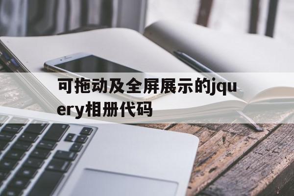 可拖动及全屏展示的jquery相册代码(可拖动及全屏展示的jquery相册代码是什么),可拖动及全屏展示的jquery相册代码(可拖动及全屏展示的jquery相册代码是什么),可拖动及全屏展示的jquery相册代码,浏览器,源码,html,第1张