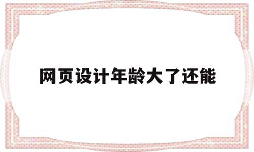 网页设计年龄大了还能(网页设计年龄大了还能修改吗)