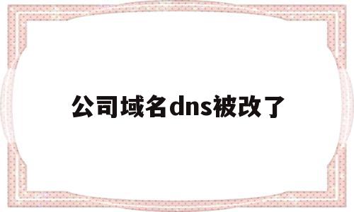 公司域名dns被改了(域名dns异常怎么修复)