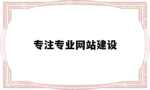 专注专业网站建设(专注专业网站建设标准),专注专业网站建设,信息,模板,微信,第1张 专注专业网站建设(专注专业网站建设标准),专注专业网站建设(专注专业网站建设标准),专注专业网站建设,信息,模板,微信,第1张