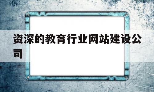资深的教育行业网站建设公司(资深的教育行业网站建设公司是什么),资深的教育行业网站建设公司(资深的教育行业网站建设公司是什么),资深的教育行业网站建设公司,信息,模板,百度,第1张