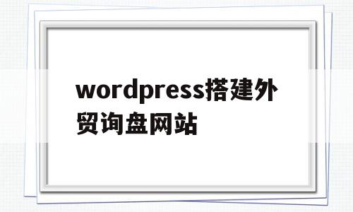 wordpress搭建外贸询盘网站的简单介绍,wordpress搭建外贸询盘网站的简单介绍,wordpress搭建外贸询盘网站,信息,文章,模板,第1张
