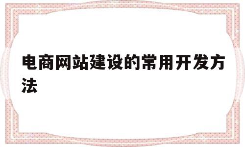 电商网站建设的常用开发方法(电商网站建设的常用开发方法有),电商网站建设的常用开发方法,信息,模板,营销,第1张 电商网站建设的常用开发方法(电商网站建设的常用开发方法有),电商网站建设的常用开发方法(电商网站建设的常用开发方法有),电商网站建设的常用开发方法,信息,模板,营销,第1张