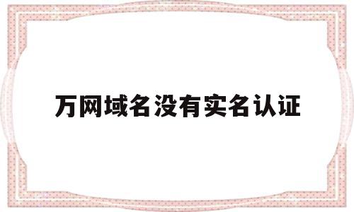 万网域名没有实名认证(没有实名认证的域名可以用吗),万网域名没有实名认证,信息,模板,账号,第1张 万网域名没有实名认证(没有实名认证的域名可以用吗),万网域名没有实名认证(没有实名认证的域名可以用吗),万网域名没有实名认证,信息,模板,账号,第1张