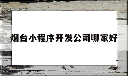 烟台小程序开发公司哪家好(烟台小程序开发公司哪家好一点),烟台小程序开发公司哪家好(烟台小程序开发公司哪家好一点),烟台小程序开发公司哪家好,信息,模板,百度,第1张