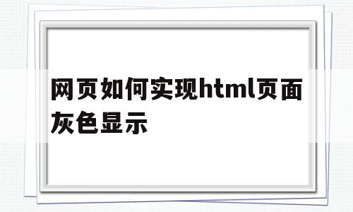 网页如何实现html页面灰色显示的简单介绍,网页如何实现html页面灰色显示,模板,浏览器,html,第1张 网页如何实现html页面灰色显示的简单介绍,网页如何实现html页面灰色显示的简单介绍,网页如何实现html页面灰色显示,模板,浏览器,html,第1张