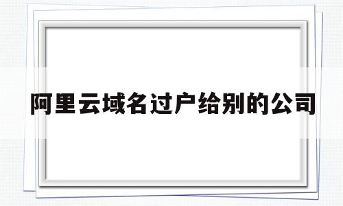 阿里云域名过户给别的公司(阿里云域名过户流程),阿里云域名过户给别的公司(阿里云域名过户流程),阿里云域名过户给别的公司,微信,棋牌,阿里云域名过户,第1张