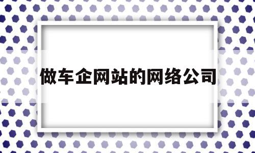 做车企网站的网络公司(做车企网站的网络公司是什么),做车企网站的网络公司(做车企网站的网络公司是什么),做车企网站的网络公司,百度,营销,网络公司,第1张