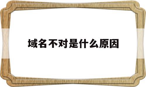 域名不对是什么原因(域名不对是什么原因引起的),域名不对是什么原因,信息,百度,浏览器,第1张 域名不对是什么原因(域名不对是什么原因引起的),域名不对是什么原因(域名不对是什么原因引起的),域名不对是什么原因,信息,百度,浏览器,第1张