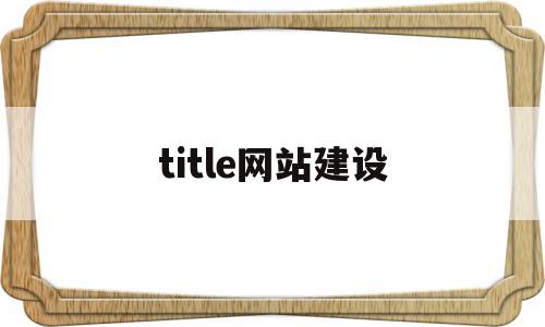 title网站建设(网站title怎么写),title网站建设(网站title怎么写),title网站建设,信息,百度,视频,第1张