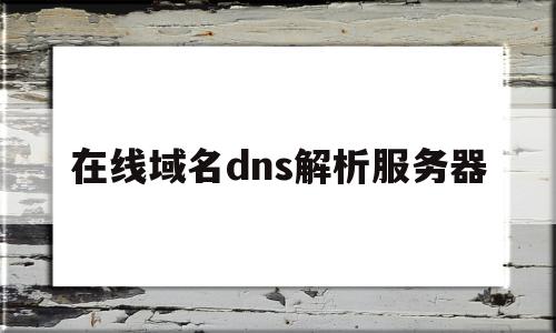 在线域名dns解析服务器(在线域名dns解析服务器失败)