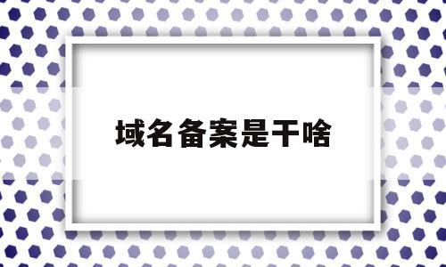 域名备案是干啥(域名备案有风险吗),域名备案是干啥(域名备案有风险吗),域名备案是干啥,信息,企业网站,做网站,第1张