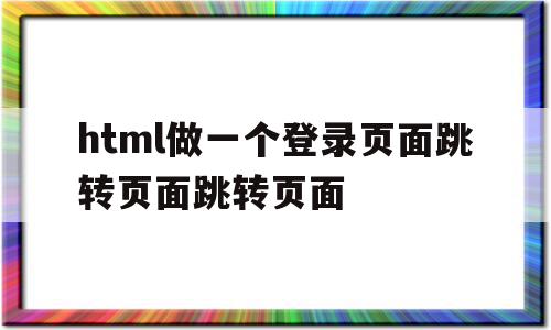 包含html做一个登录页面跳转页面跳转页面的词条,包含html做一个登录页面跳转页面跳转页面的词条,html做一个登录页面跳转页面跳转页面,html,导航,跳转,第1张