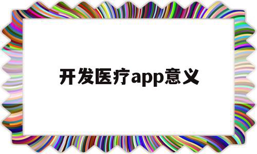 开发医疗app意义(开发医疗app意义是什么),开发医疗app意义(开发医疗app意义是什么),开发医疗app意义,信息,视频,微信,第1张