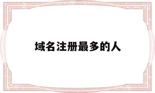 域名注册最多的人(域名注册最多的人是),域名注册最多的人(域名注册最多的人是),域名注册最多的人,信息,网站建设,域名注册,第1张