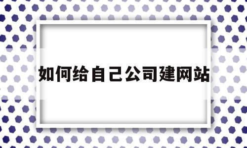 如何给自己公司建网站(怎么建立自己的公司网站),如何给自己公司建网站(怎么建立自己的公司网站),如何给自己公司建网站,模板,视频,网站建设,第1张