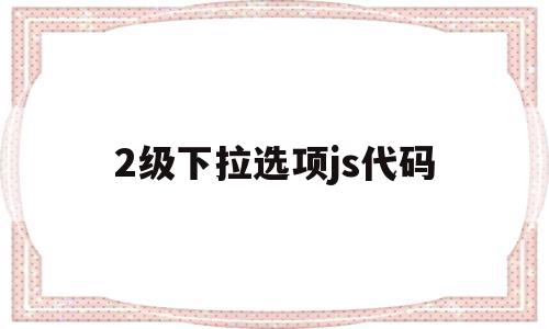 2级下拉选项js代码(2级下拉选项js代码怎么设置),2级下拉选项js代码,信息,百度,浏览器,第1张 2级下拉选项js代码(2级下拉选项js代码怎么设置),2级下拉选项js代码(2级下拉选项js代码怎么设置),2级下拉选项js代码,信息,百度,浏览器,第1张