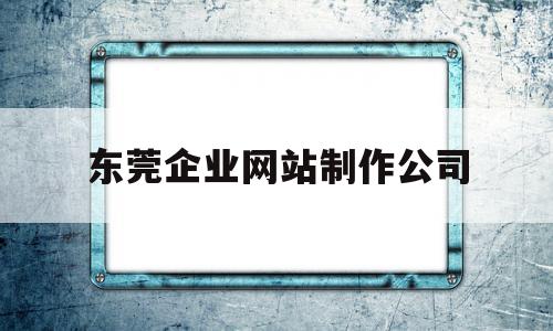 东莞企业网站制作公司(东莞企业网站制作公司有哪些),东莞企业网站制作公司(东莞企业网站制作公司有哪些),东莞企业网站制作公司,模板,百度,科技,第1张