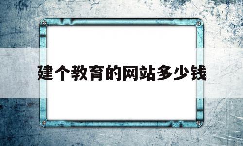 建个教育的网站多少钱(建个教育的网站多少钱啊),建个教育的网站多少钱(建个教育的网站多少钱啊),建个教育的网站多少钱,网站建设,做网站,第1张