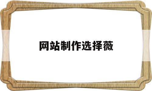 网站制作选择薇(制作网站的网址),网站制作选择薇(制作网站的网址),网站制作选择薇,信息,浏览器,APP,第1张
