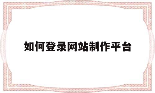 如何登录网站制作平台(如何登录网站制作平台账号),如何登录网站制作平台,模板,文章,视频,第1张 如何登录网站制作平台(如何登录网站制作平台账号),如何登录网站制作平台(如何登录网站制作平台账号),如何登录网站制作平台,模板,文章,视频,第1张