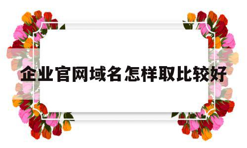 企业官网域名怎样取比较好(企业官网域名怎样取比较好听),企业官网域名怎样取比较好,免费,域名注册,关键词,第1张 企业官网域名怎样取比较好(企业官网域名怎样取比较好听),企业官网域名怎样取比较好(企业官网域名怎样取比较好听),企业官网域名怎样取比较好,免费,域名注册,关键词,第1张