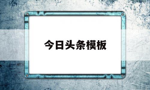 今日头条模板(今日头条模板文案写作开头和结尾)