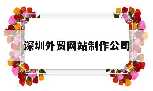 深圳外贸网站制作公司(深圳外贸网站制作公司有哪些),深圳外贸网站制作公司(深圳外贸网站制作公司有哪些),深圳外贸网站制作公司,信息,模板,百度,第1张