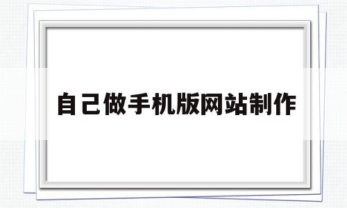 自己做手机版网站制作(自己做手机版网站制作软件),自己做手机版网站制作(自己做手机版网站制作软件),自己做手机版网站制作,信息,模板,视频,第1张