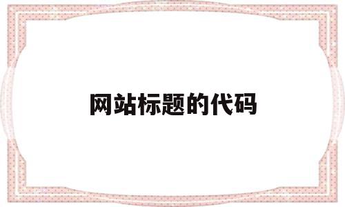 网站标题的代码(网站标题代码设计),网站标题的代码,浏览器,关键词,是什么,第1张 网站标题的代码(网站标题代码设计),网站标题的代码(网站标题代码设计),网站标题的代码,浏览器,关键词,是什么,第1张