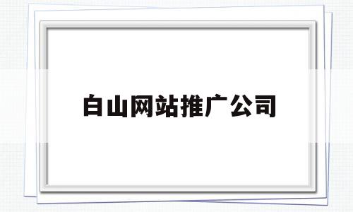 白山网站推广公司(白山网站推广公司电话),白山网站推广公司,百度,营销,APP,第1张 白山网站推广公司(白山网站推广公司电话),白山网站推广公司(白山网站推广公司电话),白山网站推广公司,百度,营销,APP,第1张