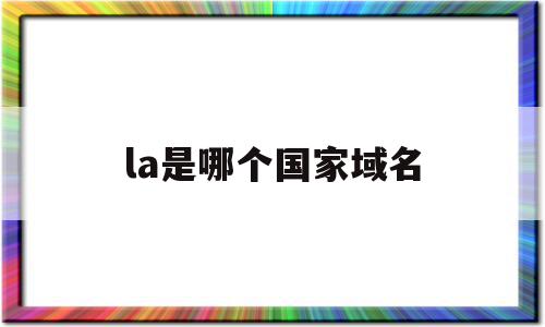 la是哪个国家域名(za是哪个国家的域名),la是哪个国家域名,是什么,域名的后缀,第1张 la是哪个国家域名(za是哪个国家的域名),la是哪个国家域名(za是哪个国家的域名),la是哪个国家域名,是什么,域名的后缀,第1张