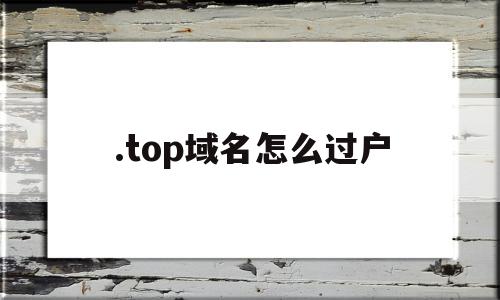 .top域名怎么过户(域名能过户吗),.top域名怎么过户(域名能过户吗),.top域名怎么过户,信息,投资,金融,第1张