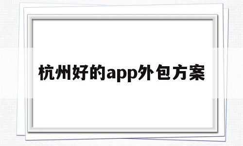 杭州好的app外包方案(杭州app制作哪个外包公司比较好),杭州好的app外包方案(杭州app制作哪个外包公司比较好),杭州好的app外包方案,模板,APP,科技,第1张