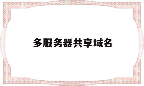 多服务器共享域名(多服务器共享域名怎么弄),多服务器共享域名(多服务器共享域名怎么弄),多服务器共享域名,第三方,域名怎么,内网穿透,第1张